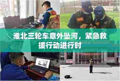 淮北三轮车意外坠河，紧急救援行动进行时