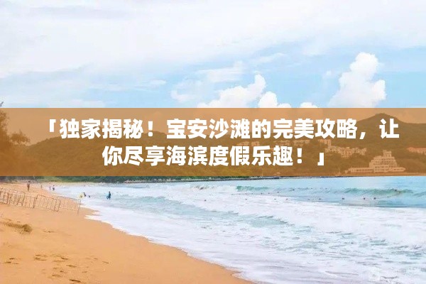 「独家揭秘！宝安沙滩的完美攻略，让你尽享海滨度假乐趣！」