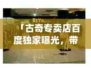「古奇专卖店百度独家曝光,带你领略时尚魅力!」