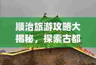 顺治旅游攻略大揭秘，探索古都的绝佳体验之旅