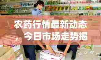农药行情最新动态，今日市场走势揭秘