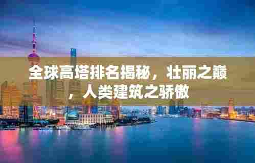 全球高塔排名揭秘，壮丽之巅，人类建筑之骄傲
