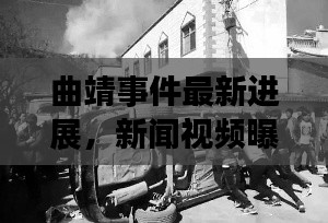曲靖事件最新进展，新闻视频曝光，揭秘事件真相