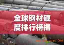 全球钢材硬度排行榜揭秘,哪些钢种位列前茅?