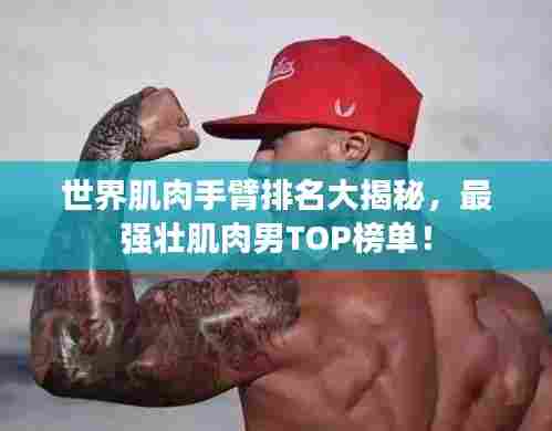 世界肌肉手臂排名大揭秘,最强壮肌肉男TOP榜单!