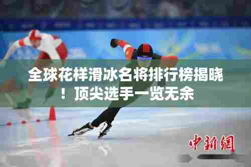 全球花样滑冰名将排行榜揭晓！顶尖选手一览无余