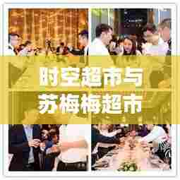 时空超市与苏梅梅超市最新动态揭秘,引领零售新潮流