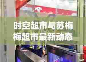 时空超市与苏梅梅超市最新动态揭秘,引领零售新潮流