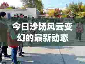今日沙场风云变幻的最新动态