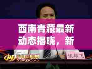 西南青藏最新动态揭晓,新闻发布会揭秘最新进展