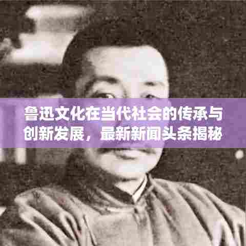 鲁迅文化在当代社会的传承与创新发展，最新新闻头条揭秘鲁迅精神的时代价值