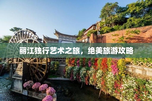 丽江独行艺术之旅,绝美旅游攻略