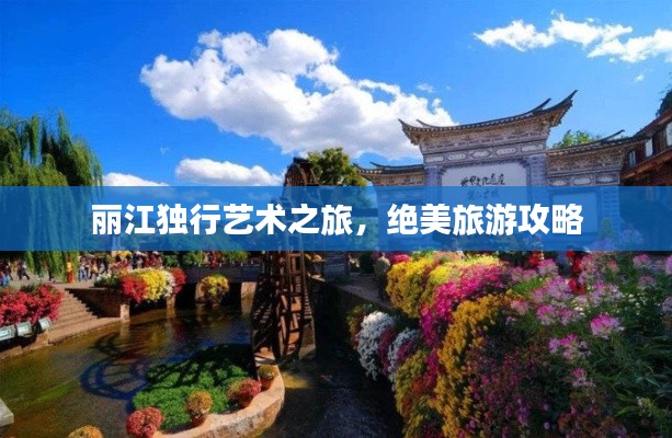 丽江独行艺术之旅,绝美旅游攻略