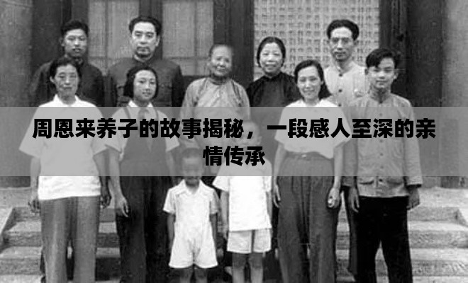 周恩来养子的故事揭秘，一段感人至深的亲情传承