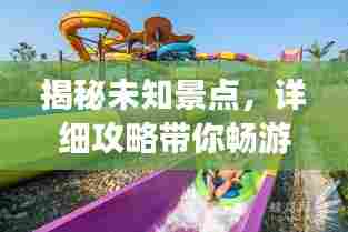 揭秘未知景点，详细攻略带你畅游奇妙之旅！