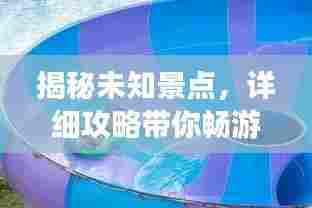 揭秘未知景点,详细攻略带你畅游奇妙之旅!