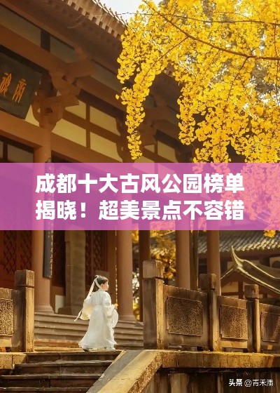成都十大古风公园榜单揭晓!超美景点不容错过