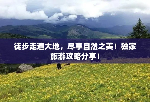 徒步走遍大地，尽享自然之美！独家旅游攻略分享！