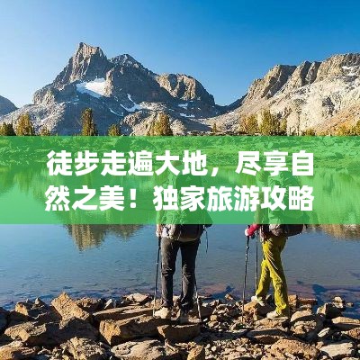 徒步走遍大地,尽享自然之美!独家旅游攻略分享!