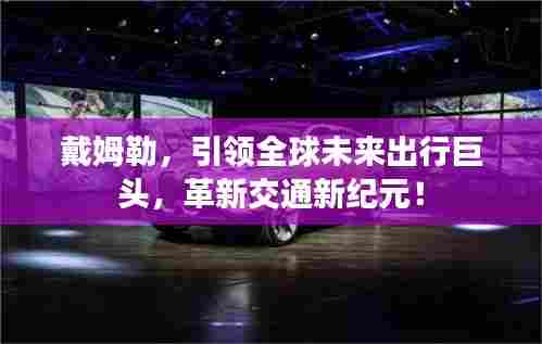 戴姆勒,引领全球未来出行巨头,革新交通新纪元!