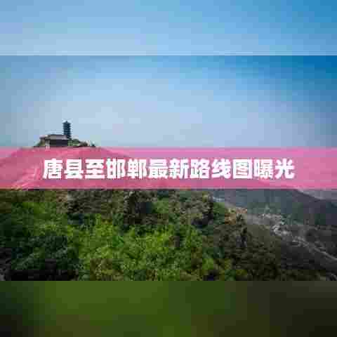 唐县至邯郸最新路线图曝光