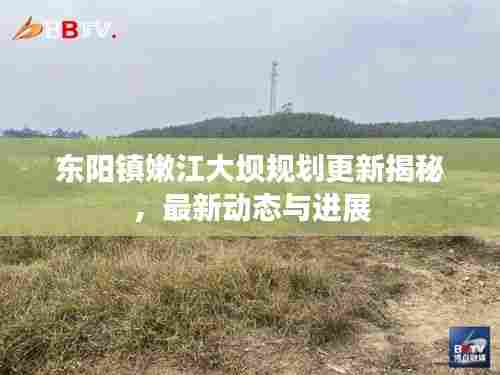东阳镇嫩江大坝规划更新揭秘，最新动态与进展