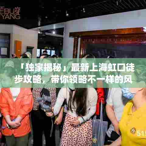 「独家揭秘」最新上海虹口徒步攻略,带你领略不一样的风景之旅!