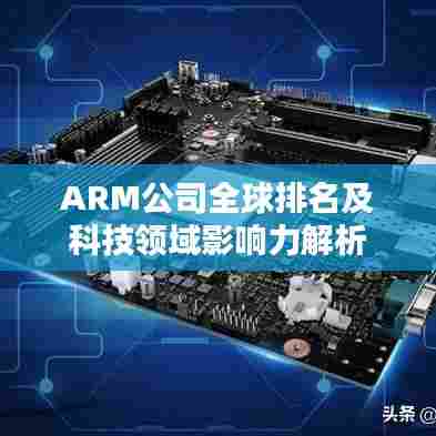 ARM公司全球排名及科技领域影响力解析