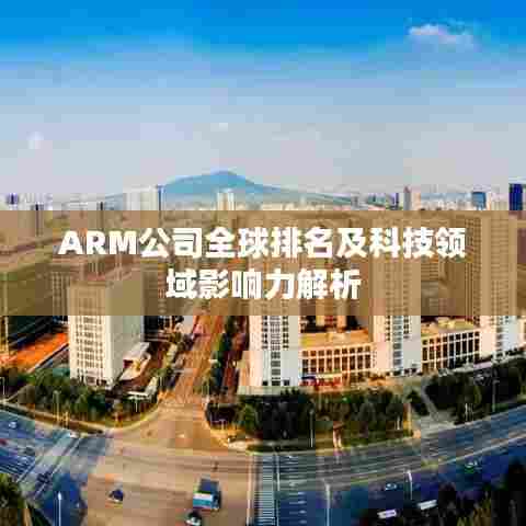 ARM公司全球排名及科技领域影响力解析
