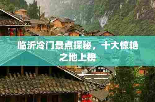 临沂冷门景点探秘,十大惊艳之地上榜