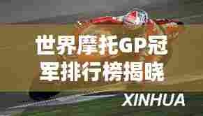 世界摩托GP冠军排行榜揭晓，顶尖车手荣誉排名一览