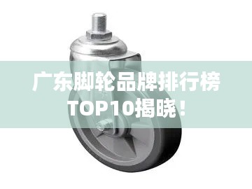 广东脚轮品牌排行榜TOP10揭晓!