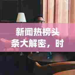 新闻热榜头条大解密,时事热点与全球动态一网打尽