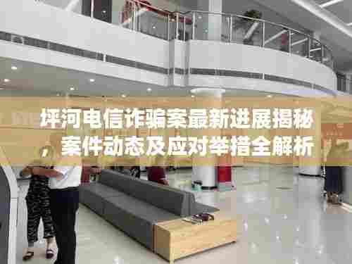 坪河电信诈骗案最新进展揭秘，案件动态及应对举措全解析