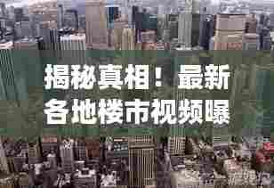 揭秘真相!最新各地楼市视频曝光,真实展现房地产市场全貌