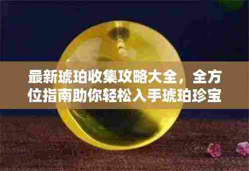 最新琥珀收集攻略大全,全方位指南助你轻松入手琥珀珍宝!