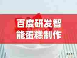 百度研发智能蛋糕制作程序,开启智能化烹饪新时代