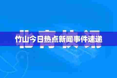 竹山今日热点新闻事件速递