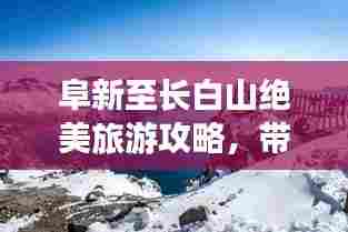 阜新至长白山绝美旅游攻略,带你畅游自然仙境!