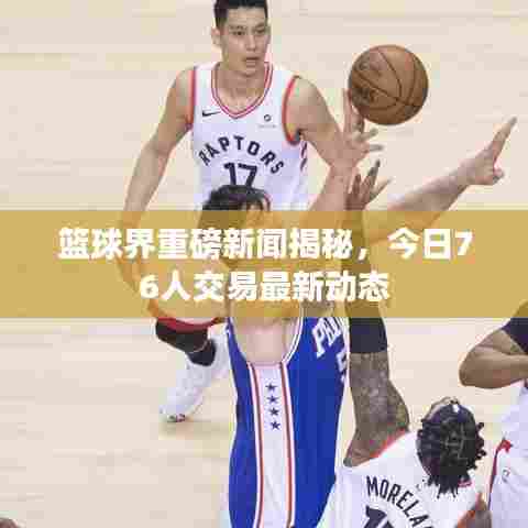 篮球界重磅新闻揭秘,今日76人交易最新动态
