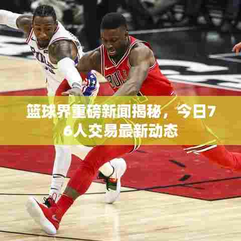 篮球界重磅新闻揭秘,今日76人交易最新动态