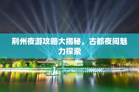 荆州夜游攻略大揭秘,古都夜间魅力探索