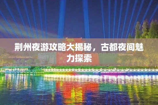 荆州夜游攻略大揭秘,古都夜间魅力探索