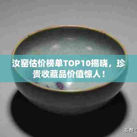 汝窑估价榜单TOP10揭晓，珍贵收藏品价值惊人！