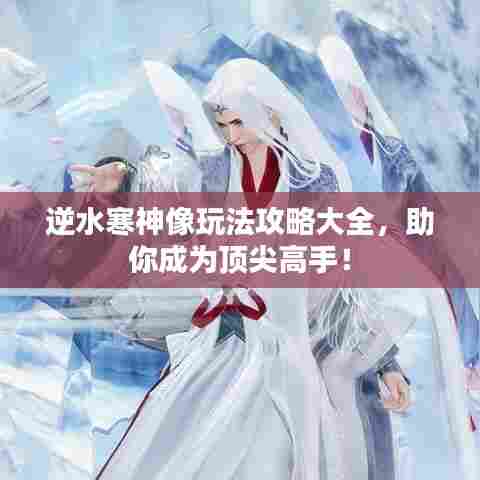 逆水寒神像玩法攻略大全,助你成为顶尖高手!