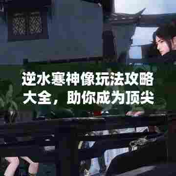逆水寒神像玩法攻略大全,助你成为顶尖高手!