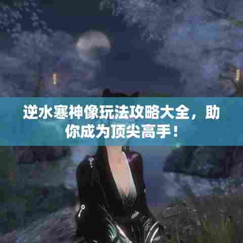 逆水寒神像玩法攻略大全,助你成为顶尖高手!