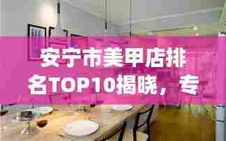安宁市美甲店排名TOP10揭晓,专业与时尚并存的美丽殿堂,你Pick哪家?