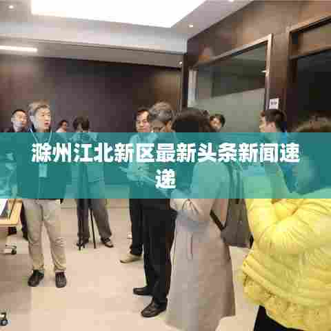 滁州江北新区最新头条新闻速递