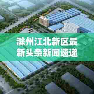 滁州江北新区最新头条新闻速递